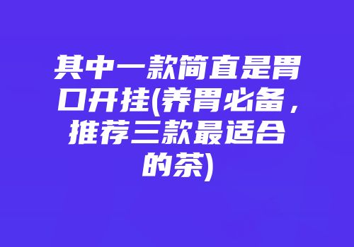 其中一款简直是胃口开挂(养胃必备，推荐三款最适合的茶)