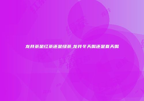 龙井茶是红茶还是绿茶,龙井冬天喝还是夏天喝