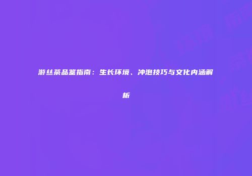 游丝茶品鉴指南：生长环境、冲泡技巧与文化内涵解析