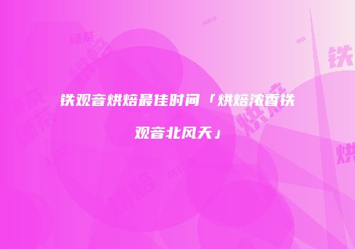 铁观音烘焙最佳时间「烘焙浓香铁观音北风天」