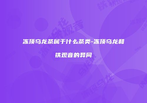 冻顶乌龙茶属于什么茶类-冻顶乌龙和铁观音的异同