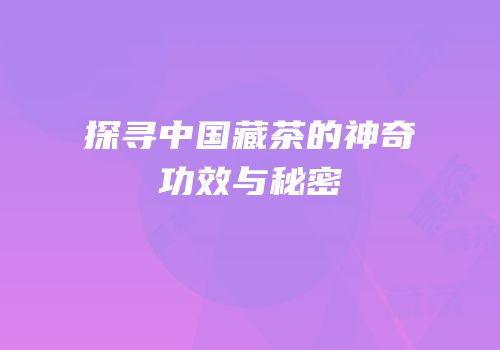 探寻中国藏茶的神奇功效与秘密