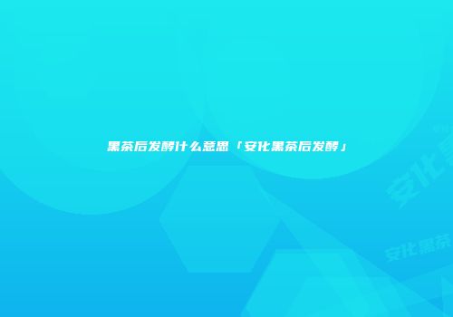 黑茶后发酵什么意思「安化黑茶后发酵」