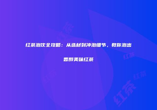 红茶泡饮全攻略：从选材到冲泡细节，教你泡出香醇美味红茶
