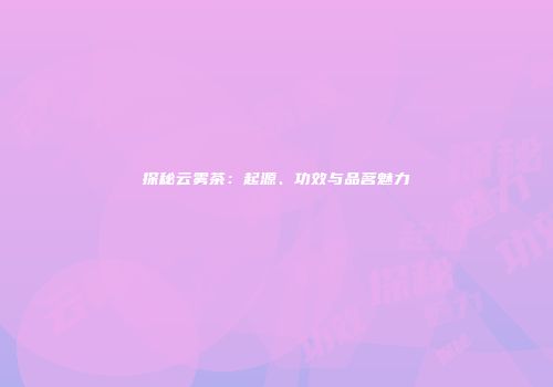 探秘云雾茶：起源、功效与品茗魅力