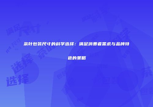 茶叶包装尺寸的科学选择：满足消费者需求与品牌特色的策略