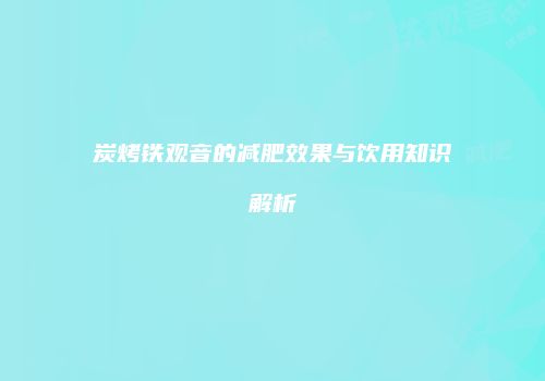 炭烤铁观音的减肥效果与饮用知识解析
