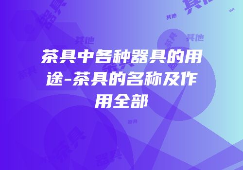茶具中各种器具的用途-茶具的名称及作用全部