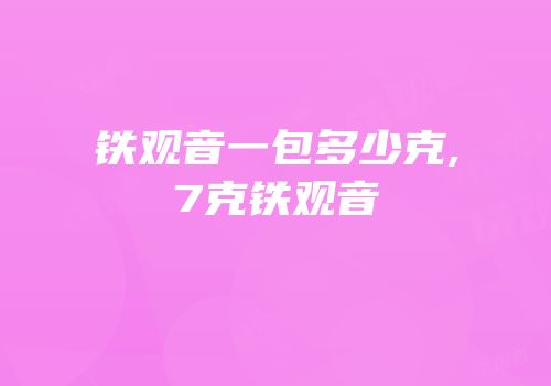 铁观音一包多少克,7克铁观音