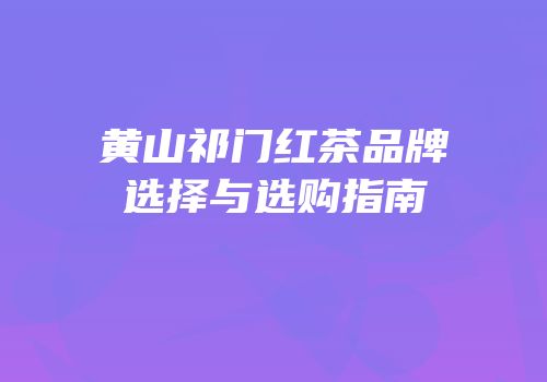 黄山祁门红茶品牌选择与选购指南