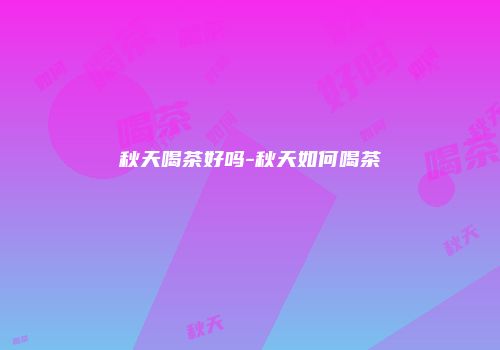 秋天喝茶好吗-秋天如何喝茶