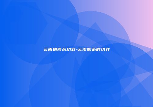 云南填西茶功效-云南酸茶的功效
