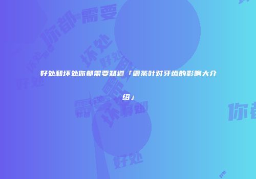 好处和坏处你都需要知道「嚼茶叶对牙齿的影响大介绍」