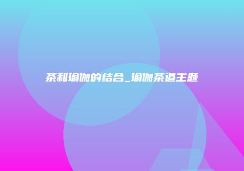 茶和瑜伽的结合_瑜伽茶道主题