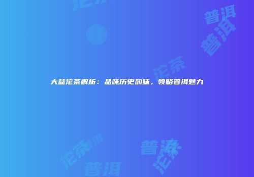 大益沱茶解析：品味历史韵味，领略普洱魅力