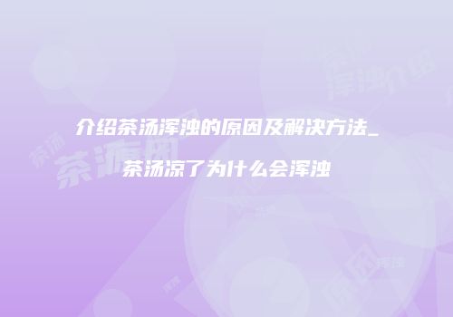 介绍茶汤浑浊的原因及解决方法_茶汤凉了为什么会浑浊