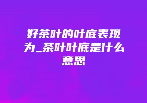 好茶叶的叶底表现为_茶叶叶底是什么意思