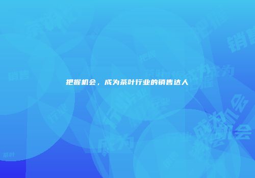 把握机会，成为茶叶行业的销售达人