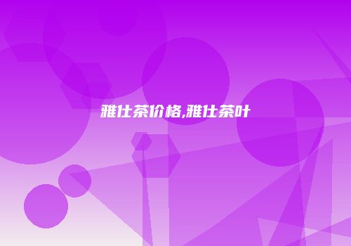 雅仕茶价格,雅仕茶叶