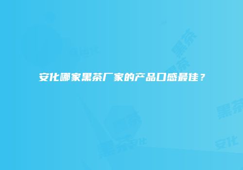 安化哪家黑茶厂家的产品口感最佳？