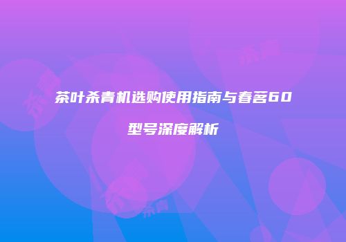 茶叶杀青机选购使用指南与春茗60型号深度解析