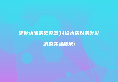 哪种水泡茶更好喝(讨论水质对茶叶影响的实验结果)