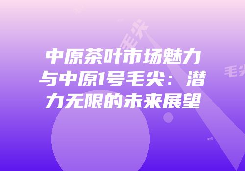 中原茶叶市场魅力与中原1号毛尖：潜力无限的未来展望