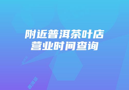 附近普洱茶叶店营业时间查询