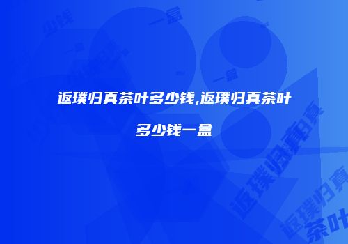 返璞归真茶叶多少钱,返璞归真茶叶多少钱一盒