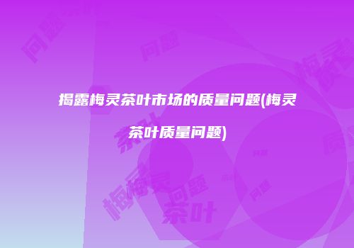 揭露梅灵茶叶市场的质量问题(梅灵茶叶质量问题)
