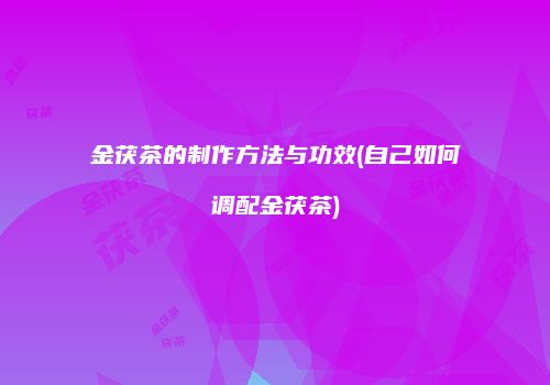 金茯茶的制作方法与功效(自己如何调配金茯茶)