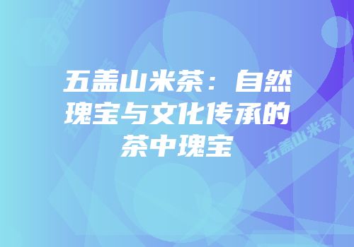 五盖山米茶：自然瑰宝与文化传承的茶中瑰宝