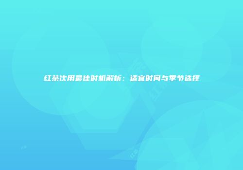 红茶饮用最佳时机解析：适宜时间与季节选择