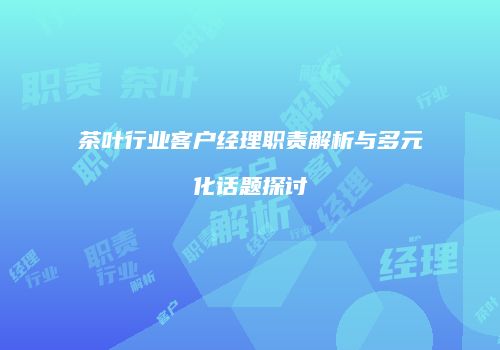 茶叶行业客户经理职责解析与多元化话题探讨