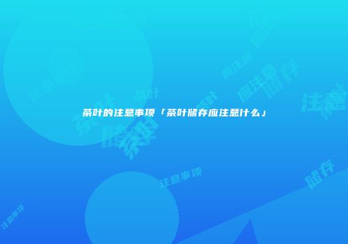 茶叶的注意事项「茶叶储存应注意什么」