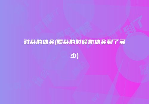 对茶的体会(喝茶的时候你体会到了多少)