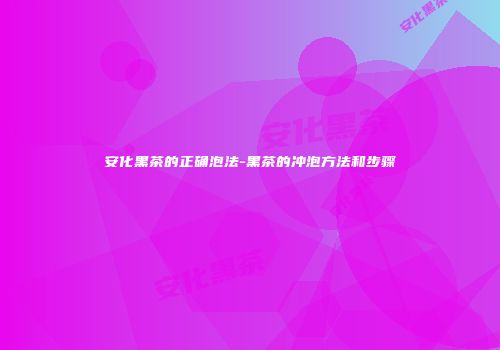 安化黑茶的正确泡法-黑茶的冲泡方法和步骤