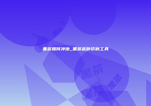 黑茶如何冲泡_黑茶茶砖切割工具