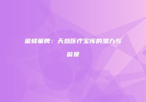 蜜蜂巢脾：天然医疗宝库的潜力与前景