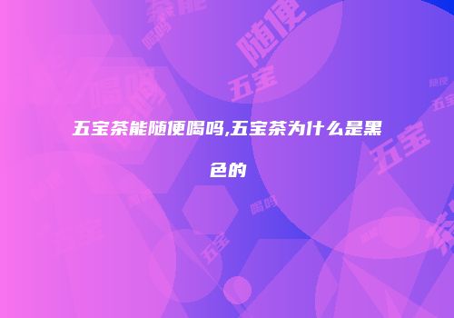 五宝茶能随便喝吗,五宝茶为什么是黑色的