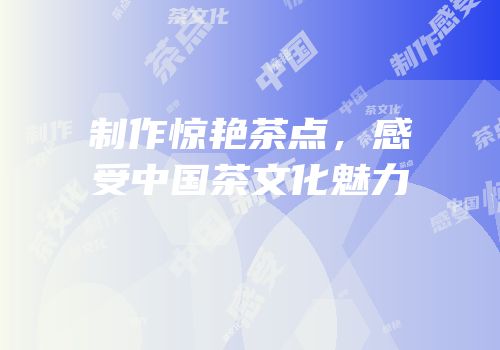 制作惊艳茶点，感受中国茶文化魅力