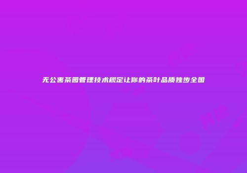 无公害茶园管理技术规定让你的茶叶品质独步全国
