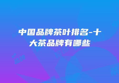 中国品牌茶叶排名-十大茶品牌有哪些