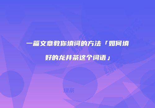 一篇文章教你填词的方法「如何填好的龙井茶这个词语」