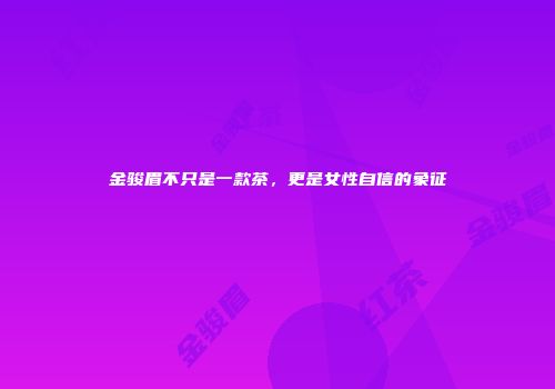 金骏眉不只是一款茶，更是女性自信的象征