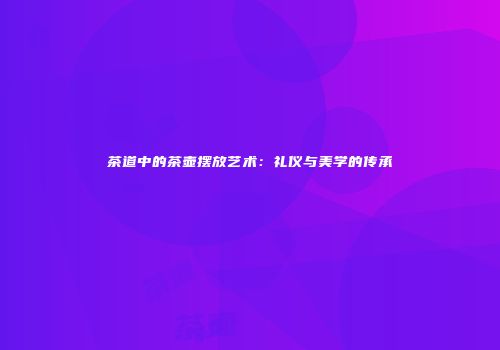 茶道中的茶壶摆放艺术：礼仪与美学的传承
