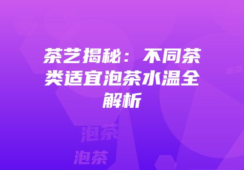 茶艺揭秘：不同茶类适宜泡茶水温全解析