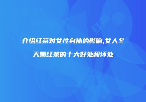 介绍红茶对女性身体的影响,女人冬天喝红茶的十大好处和坏处