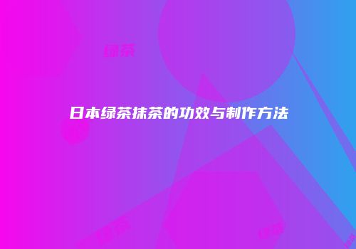 日本绿茶抹茶的功效与制作方法