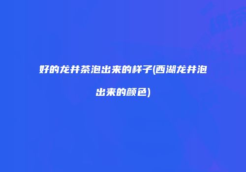 好的龙井茶泡出来的样子(西湖龙井泡出来的颜色)